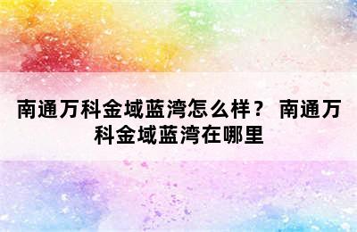 南通万科金域蓝湾怎么样？ 南通万科金域蓝湾在哪里